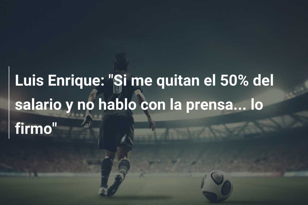 Luis Enrique: "Si me quitan el 50% del salario y no hablo con la prensa... lo firmo"