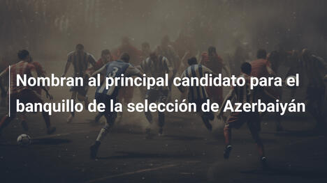 Nombran al principal candidato para el banquillo de la selección de Azerbaiyán