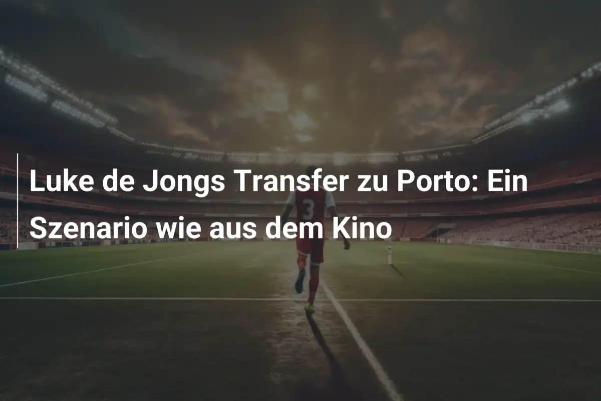 Luke de Jongs Transfer zu Porto: Ein Szenario wie aus dem Kino