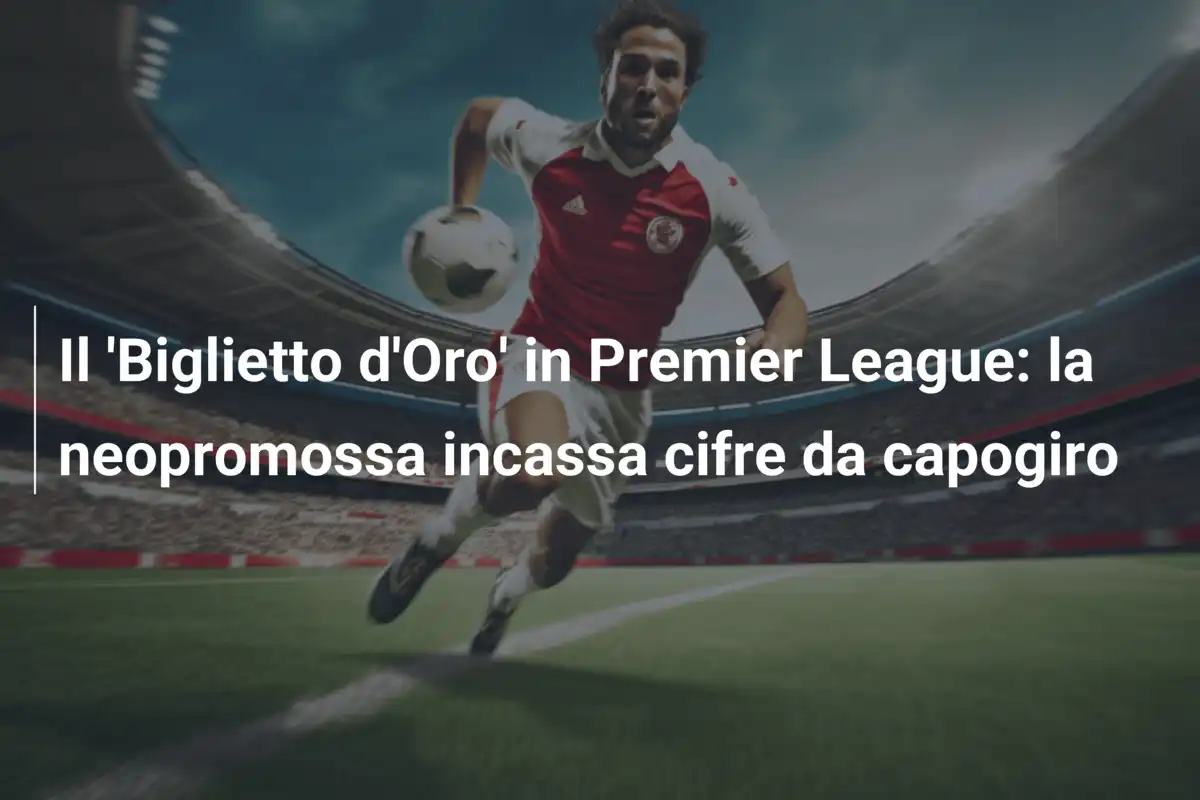 Il 'Biglietto d'Oro' in Premier League: la neopromossa incassa cifre da capogiro
