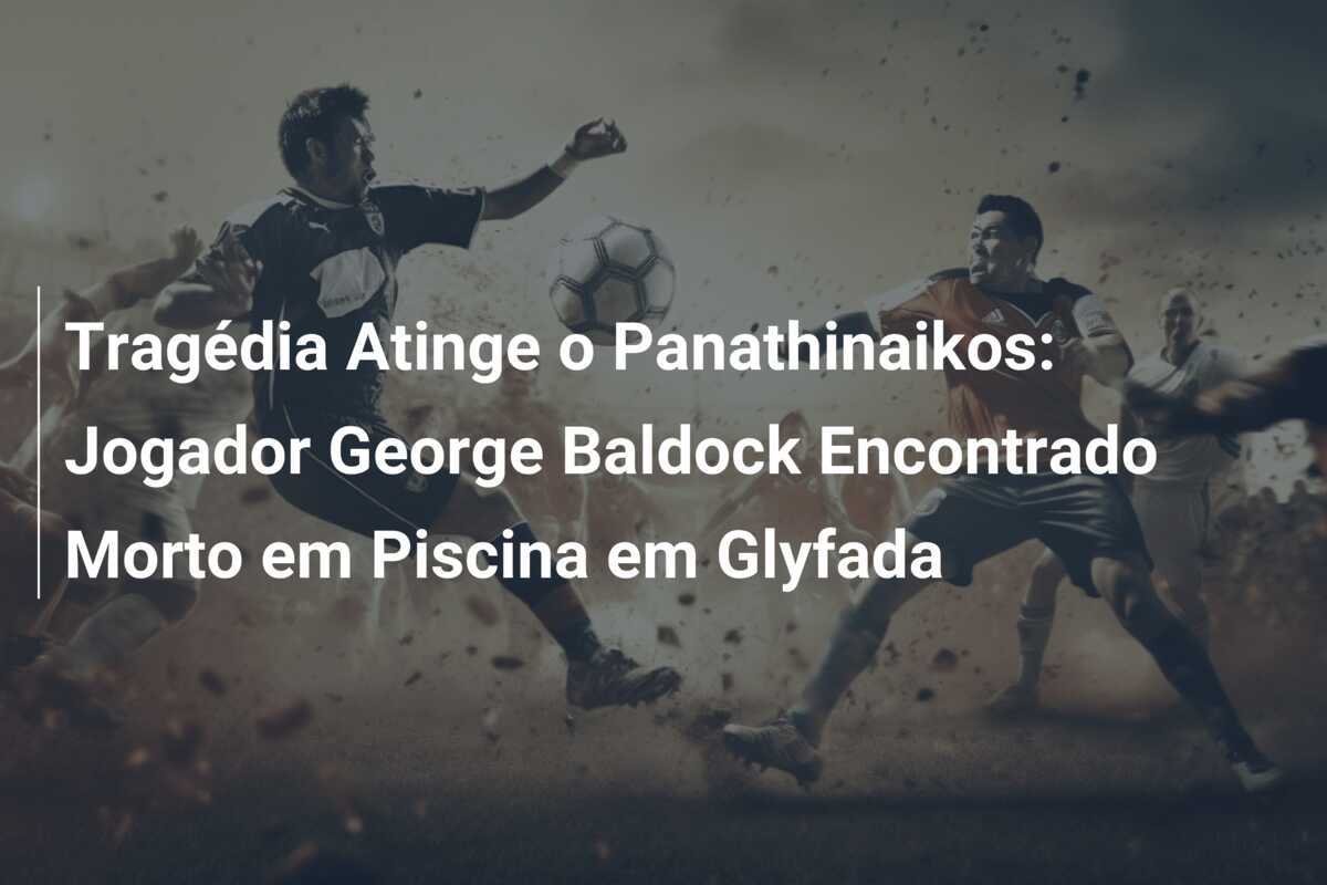 Tragédia Atinge o Panathinaikos: Jogador George Baldock Encontrado Morto em Piscina em Glyfada