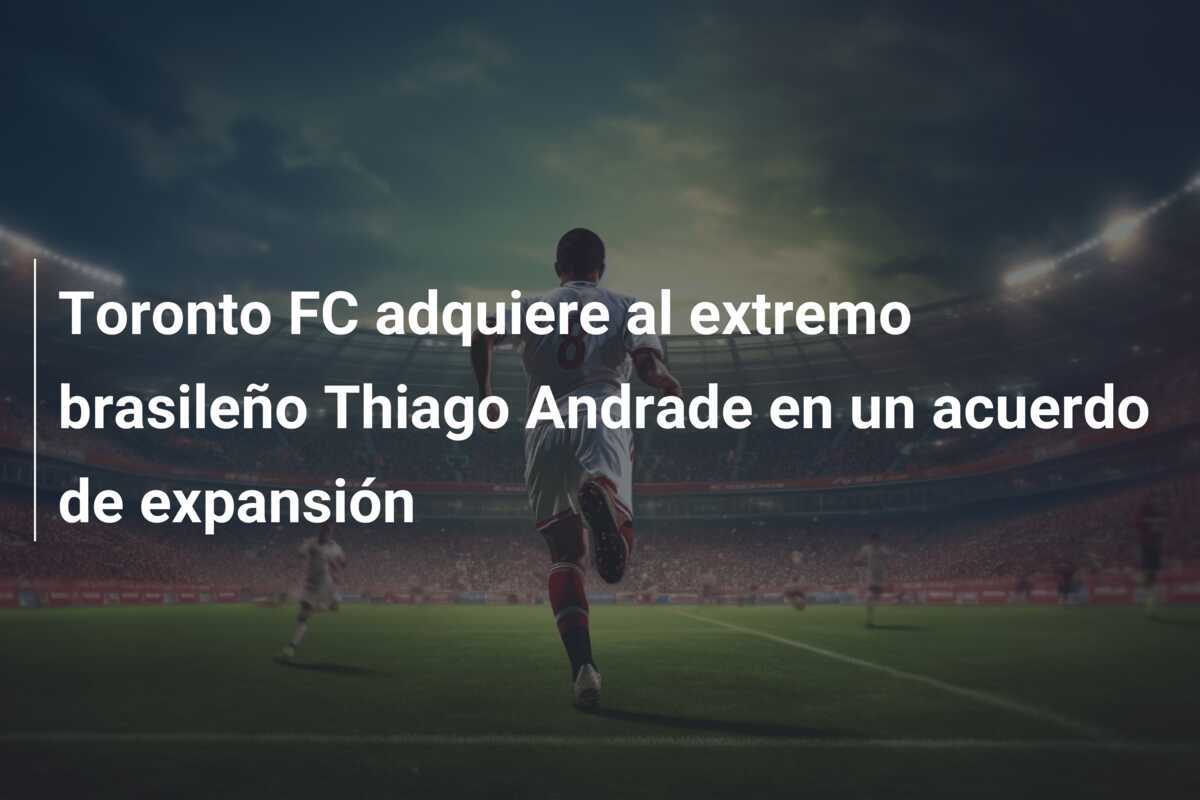 Toronto FC adquiere al extremo brasileño Thiago Andrade en un acuerdo de expansión