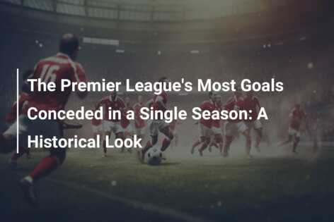 The Premier League's Most Goals Conceded in a Single Season: A ...