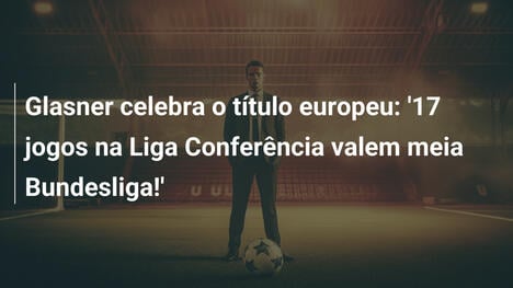 Glasner celebra o título europeu: '17 jogos na Liga Conferência valem meia Bundesliga!'