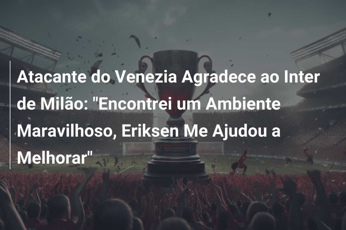 Atacante do Venezia Agradece ao Inter de Milão: "Encontrei um Ambiente Maravilhoso, Eriksen Me Ajudou a Melhorar"