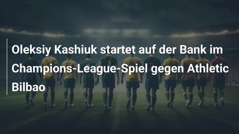 Oleksiy Kashiuk startet auf der Bank im Champions-League-Spiel gegen Athletic Bilbao