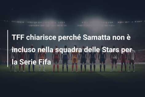 TFF chiarisce perché Samatta non è incluso nella squadra delle Stars per la Serie Fifa