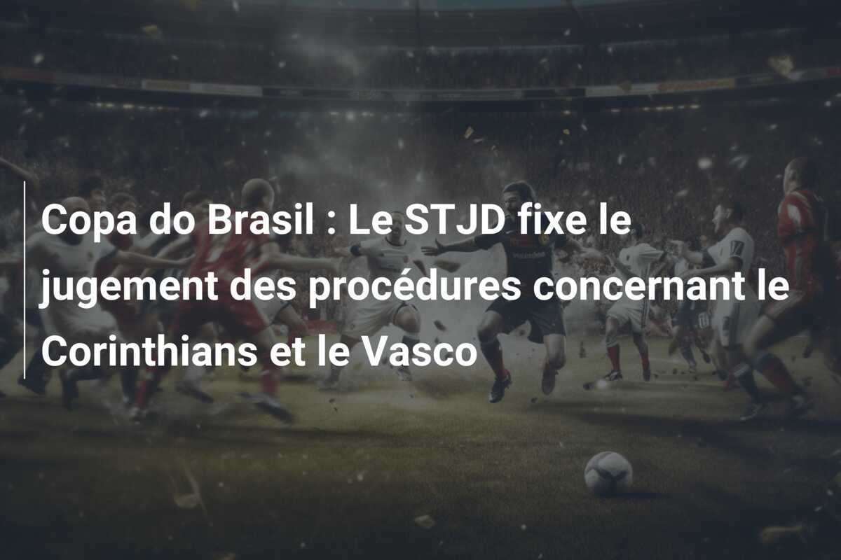 Copa do Brasil : Le STJD fixe le jugement des procédures concernant le Corinthians et le Vasco