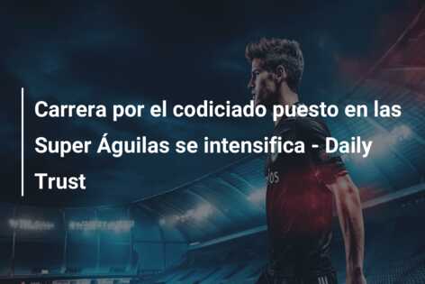Carrera por el codiciado puesto en las Super Águilas se intensifica – Daily Trust