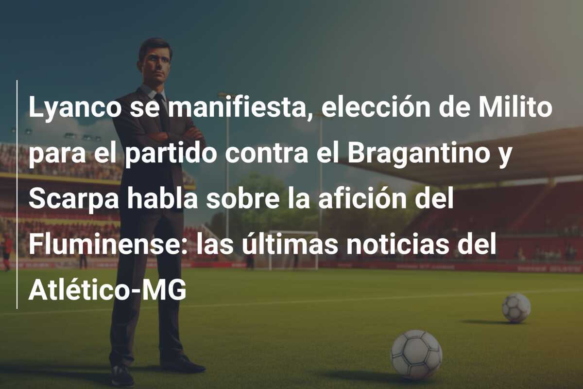 Lyanco se manifiesta, elección de Milito para el partido contra el Bragantino y Scarpa habla sobre la afición del Fluminense: las últimas noticias del Atlético-MG