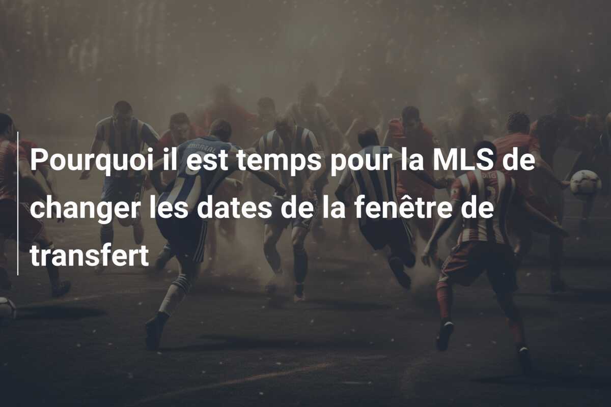 Pourquoi il est temps pour la MLS de changer les dates de la fenêtre de transfert