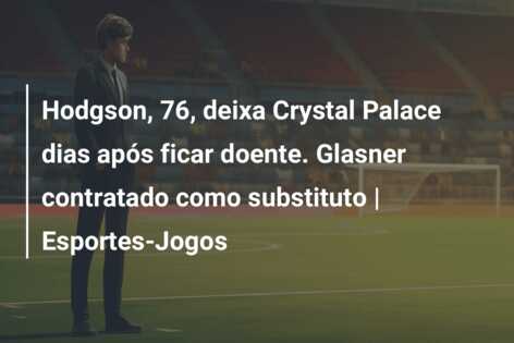 Hodgson, 76, deixa Crystal Palace dias após ficar doente. Glasner contratado como substituto | Esportes-Jogos