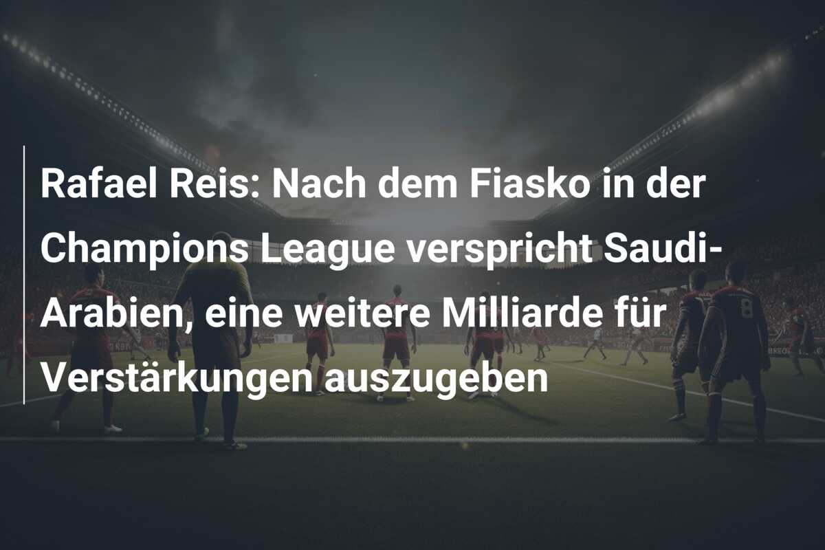 Rafael Reis: Nach dem Fiasko in der Champions League verspricht Saudi-Arabien, eine weitere Milliarde für Verstärkungen auszugeben