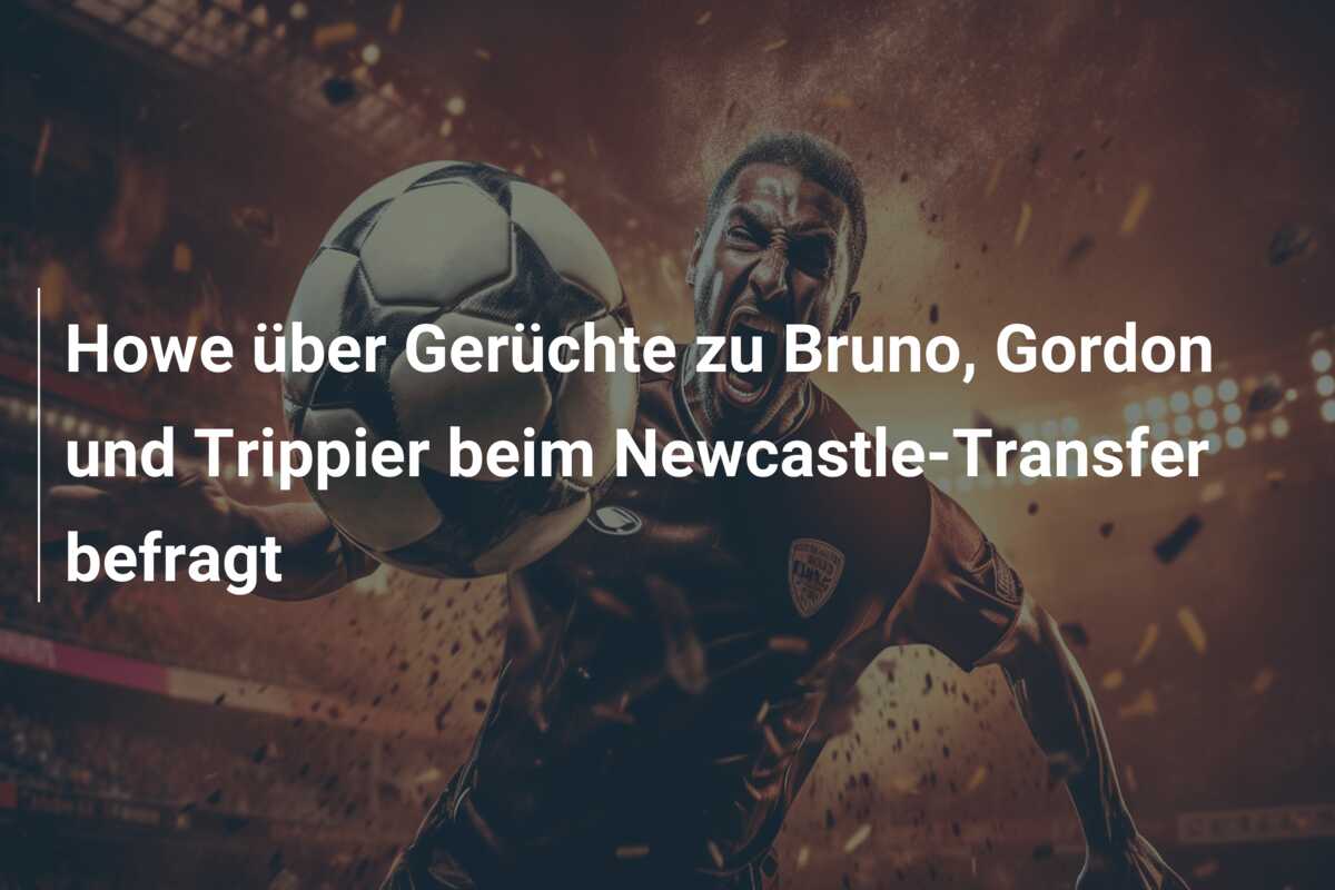 Howe über Gerüchte zu Bruno, Gordon und Trippier beim Newcastle-Transfer befragt