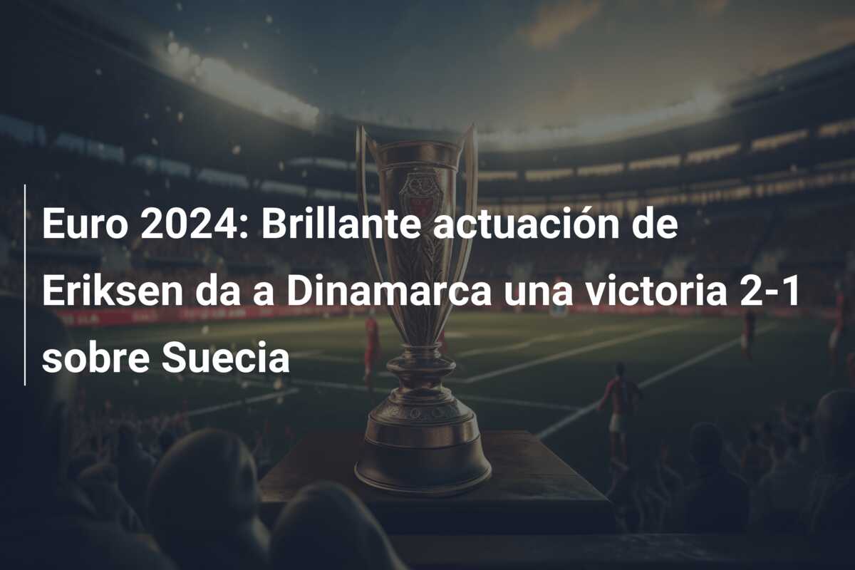 Euro 2024: Brillante actuación de Eriksen da a Dinamarca una victoria 2-1 sobre Suecia
