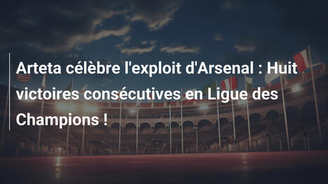 Arteta célèbre l'exploit d'Arsenal : Huit victoires consécutives en Ligue des Champions !