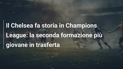 Il Chelsea fa storia in Champions League: la seconda formazione più giovane in trasferta