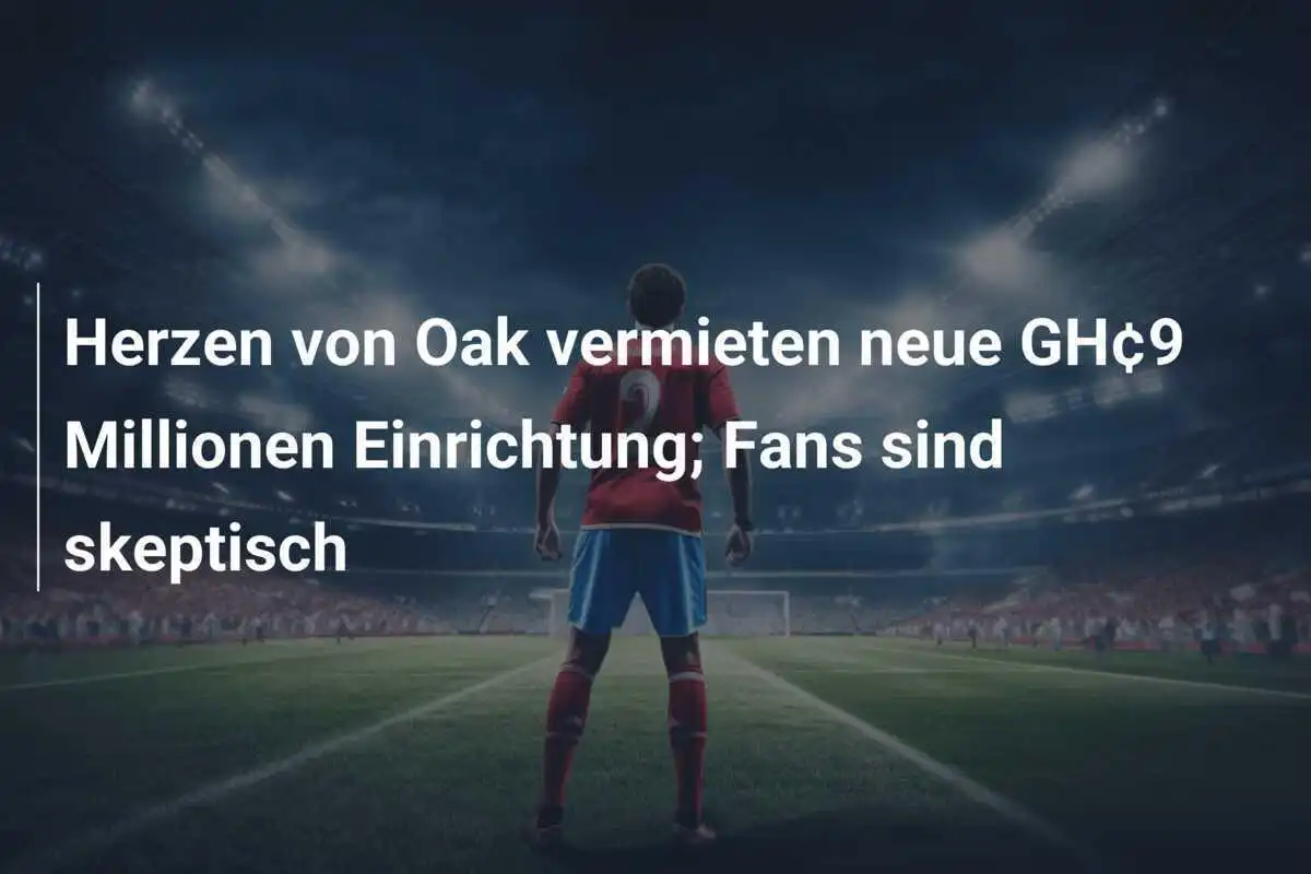 Herzen von Oak vermieten neue GH¢9 Millionen Einrichtung; Fans sind skeptisch