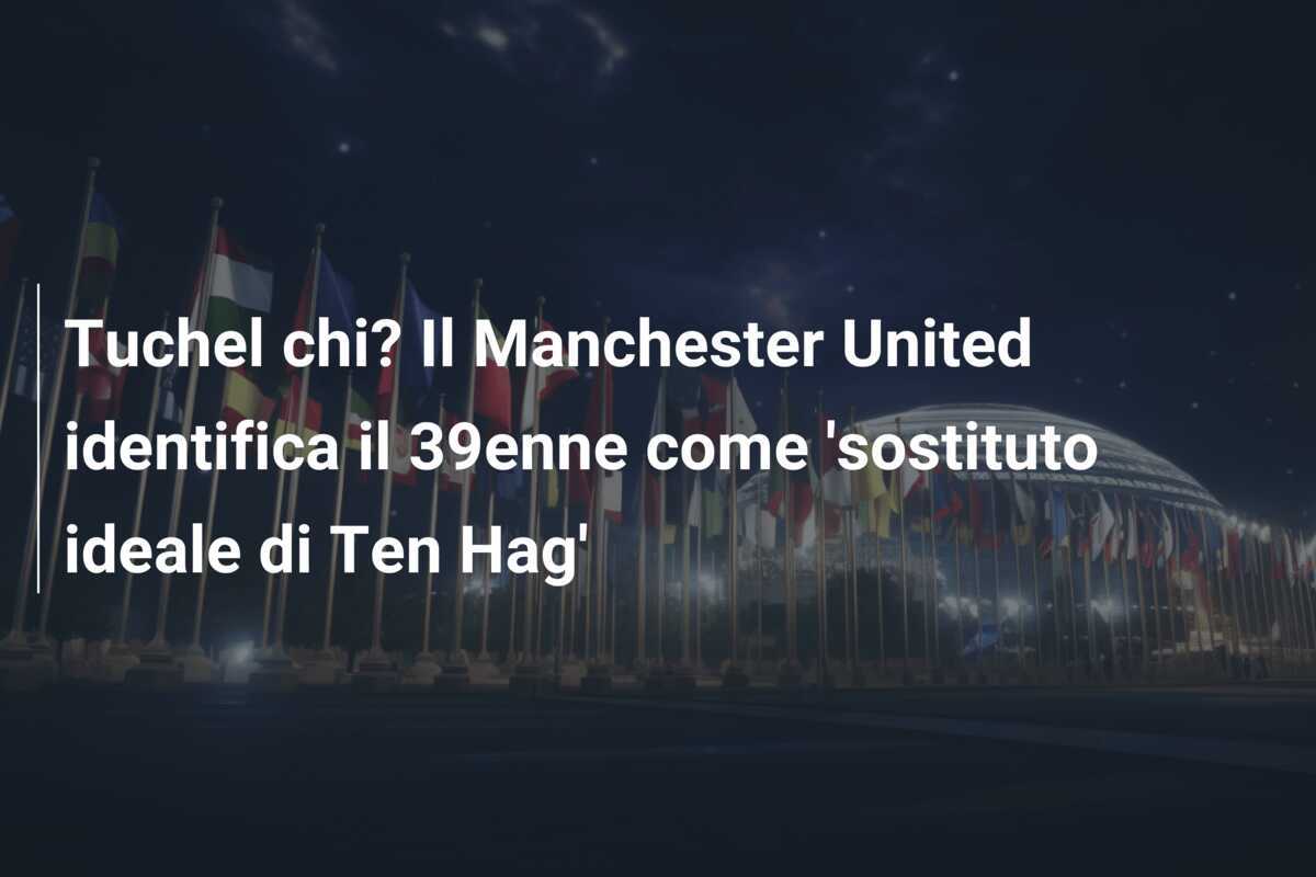 Tuchel chi? Il Manchester United identifica il 39enne come 'sostituto ideale di Ten Hag'