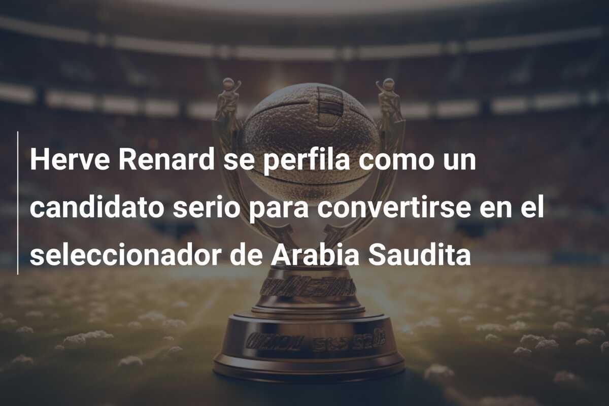 Herve Renard se perfila como un candidato serio para convertirse en el seleccionador de Arabia Saudita