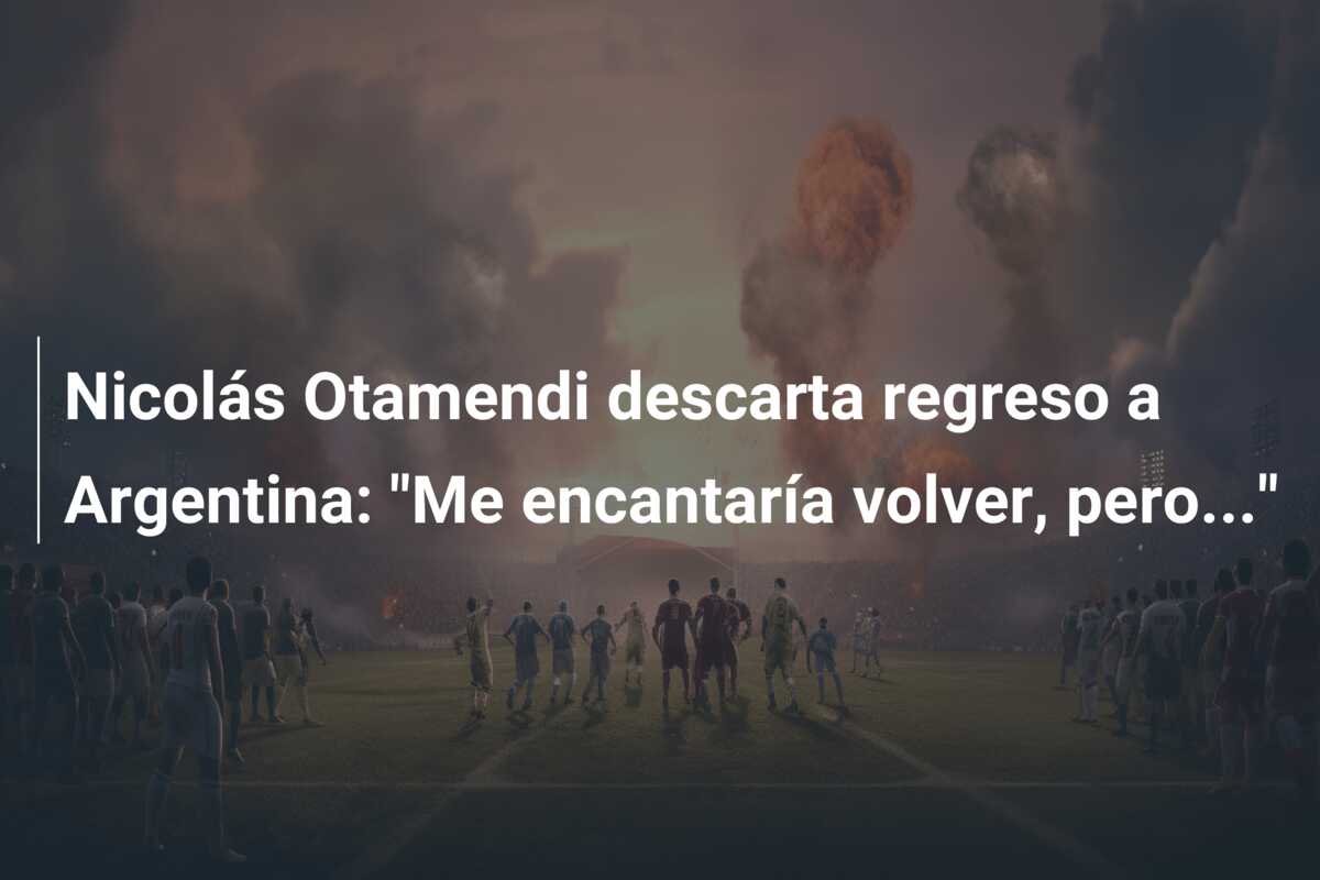Nicolás Otamendi descarta regreso a Argentina: “Me encantaría volver, pero…”
