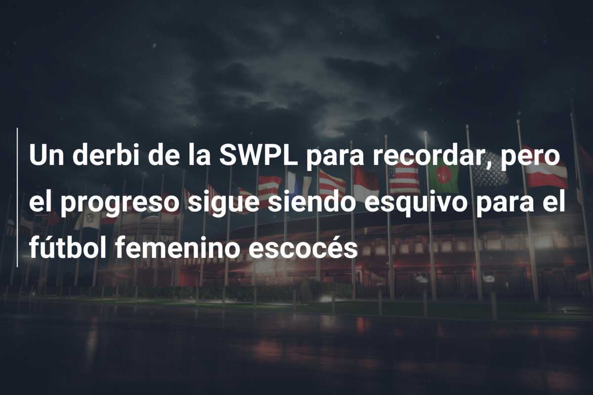 Un derbi de la SWPL para recordar, pero el progreso sigue siendo esquivo para el fútbol femenino escocés