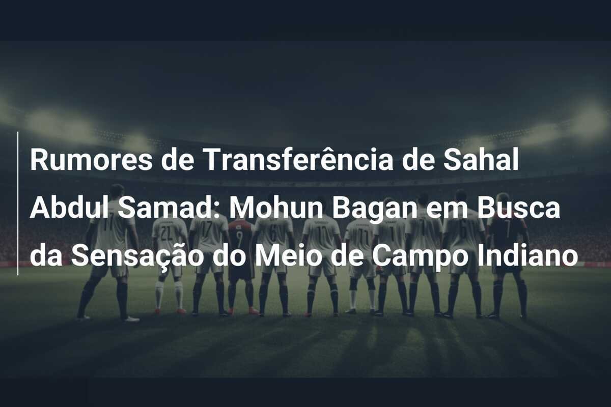 Rumores de Transferência de Sahal Abdul Samad: Mohun Bagan em Busca da Sensação do Meio de Campo Indiano