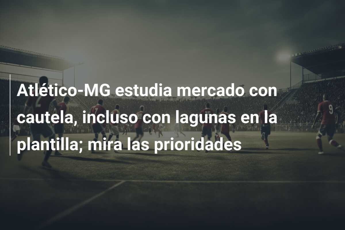 Atlético-MG estudia mercado con cautela, incluso con lagunas en la plantilla; mira las prioridades