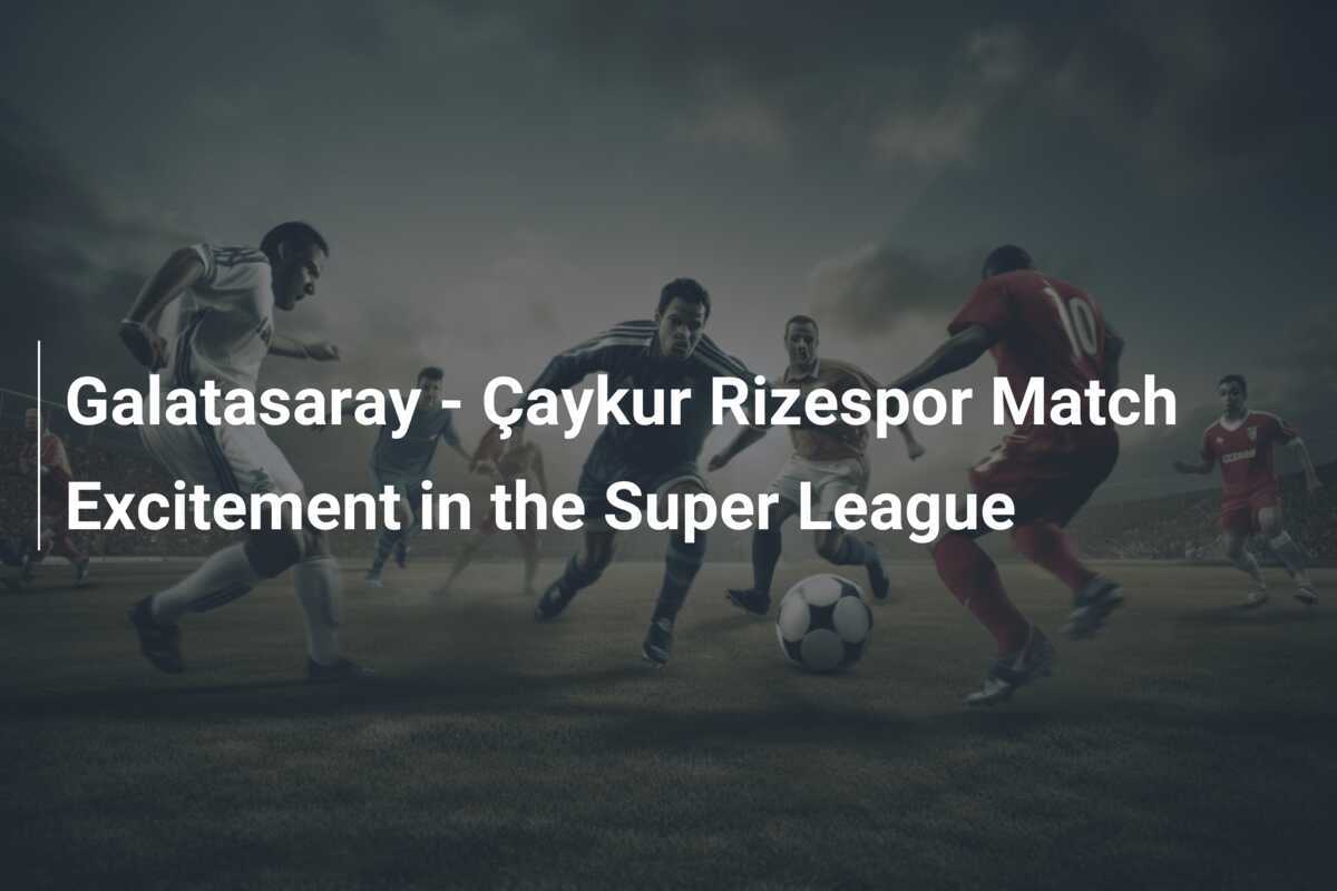 Galatasaray - Çaykur Rizespor Match Excitement in the Super League