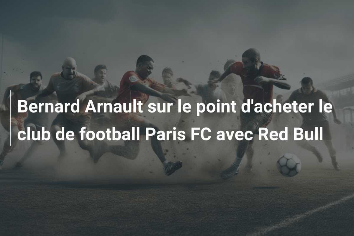 Bernard Arnault sur le point d'acheter le club de football Paris FC avec Red Bull