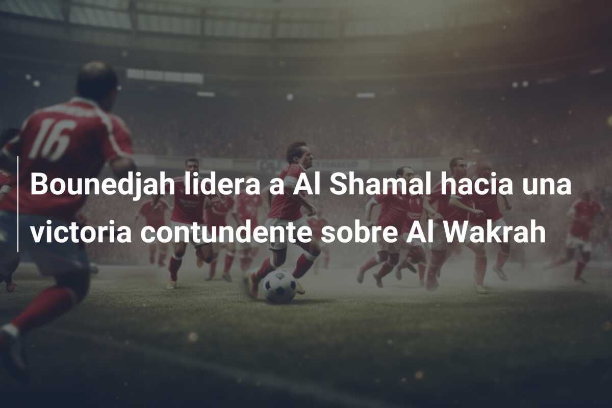 Bounedjah lidera a Al Shamal hacia una victoria contundente sobre Al Wakrah