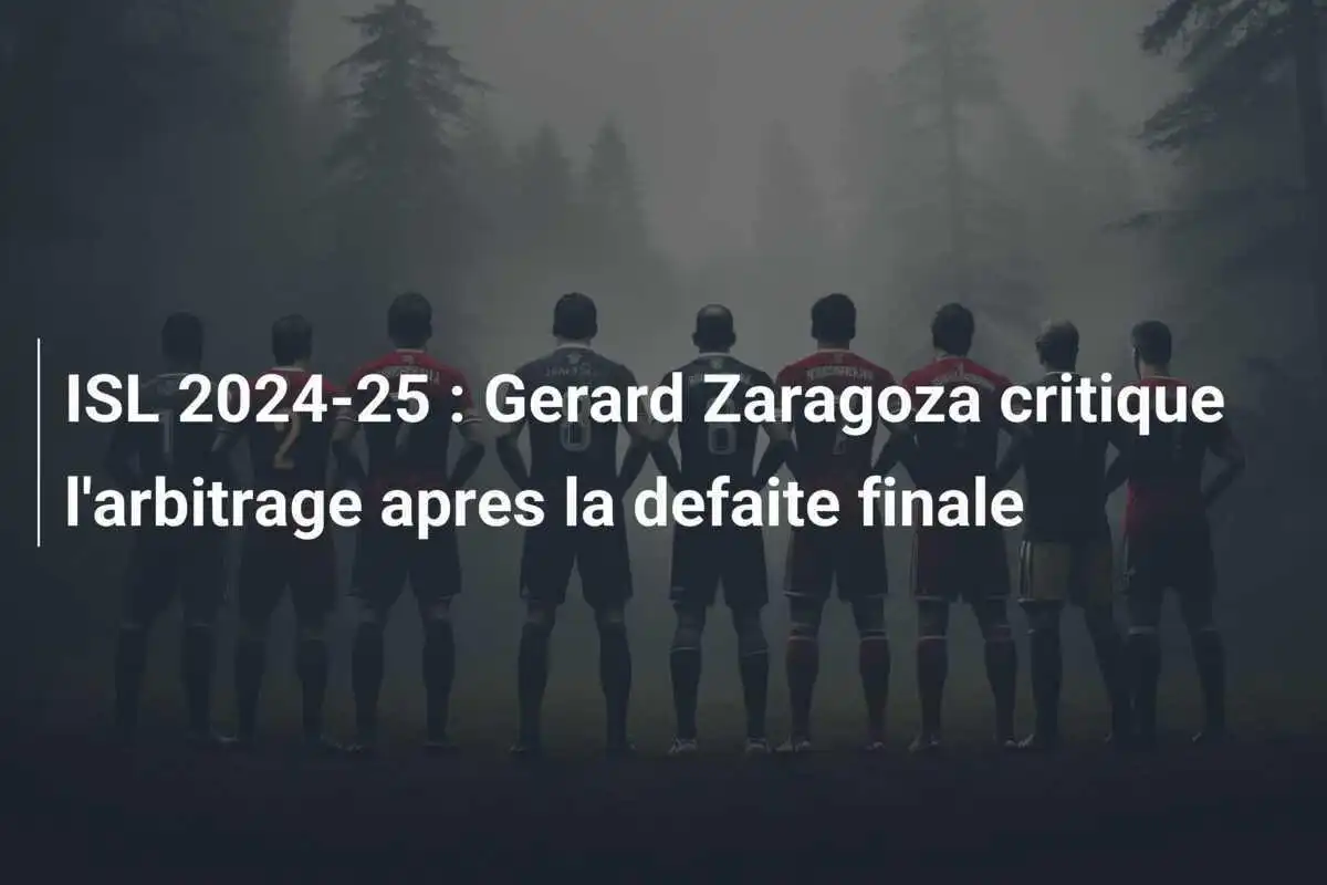 ISL 2024-25 : Gerard Zaragoza critique l'arbitrage apres la defaite finale
