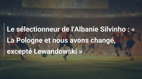 Le sélectionneur de l'Albanie Silvinho : « La Pologne et nous avons changé, excepté Lewandowski »