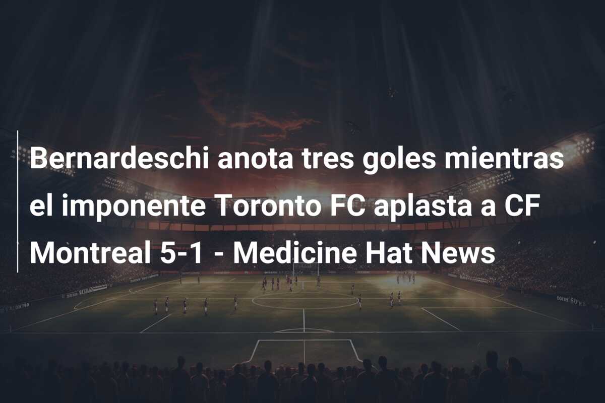 Bernardeschi anota tres goles mientras el imponente Toronto FC aplasta a CF Montreal 5-1 – Medicine Hat News