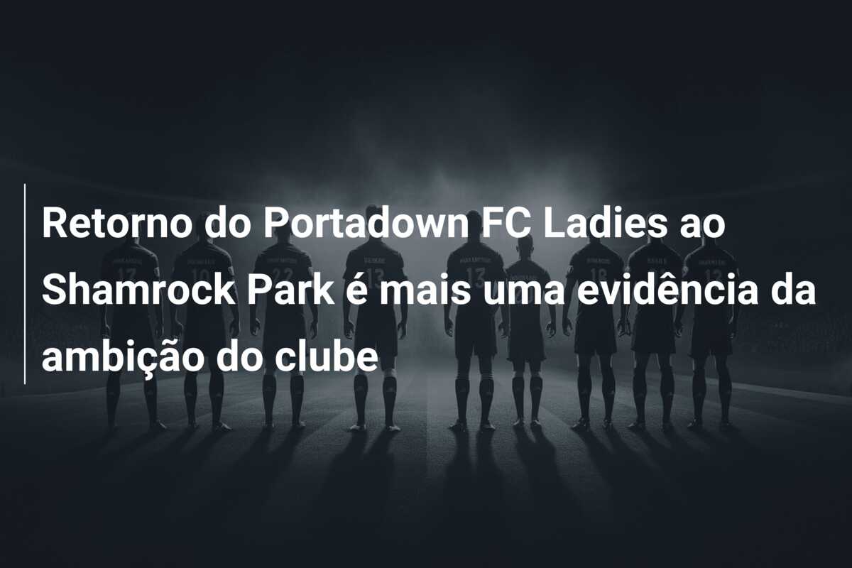 Retorno do Portadown FC Ladies ao Shamrock Park é mais uma evidência da ambição do clube