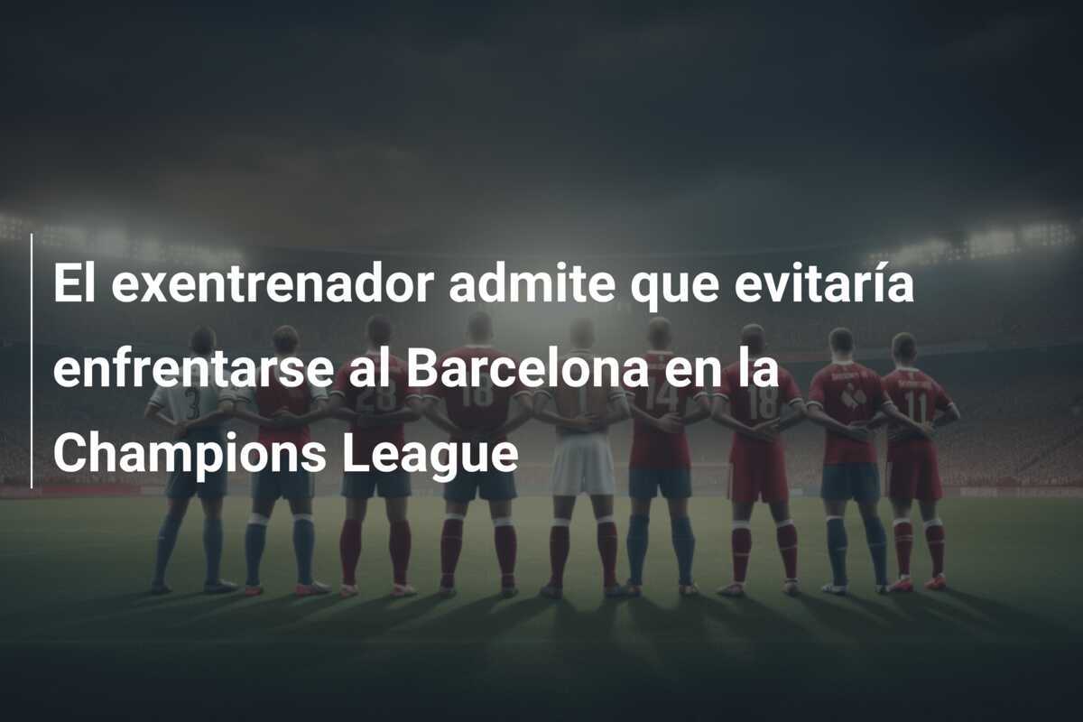 El exentrenador admite que evitaría enfrentarse al Barcelona en la Champions League