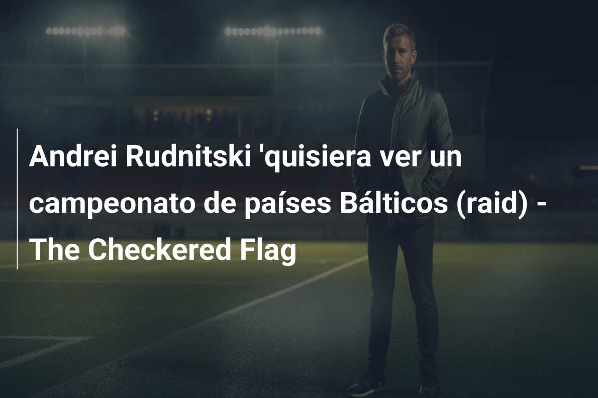 Andrei Rudnitski ‘quisiera ver un campeonato de países Bálticos (raid) – The Checkered Flag