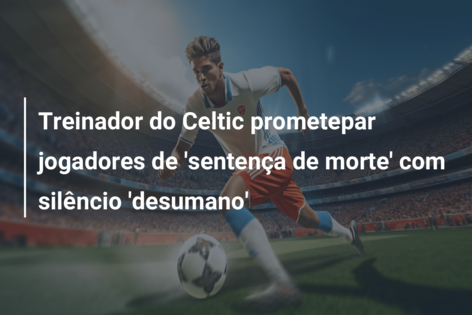 Treinador do Celtic prometepar jogadores de ‘sentença de morte’ com silêncio ‘desumano’