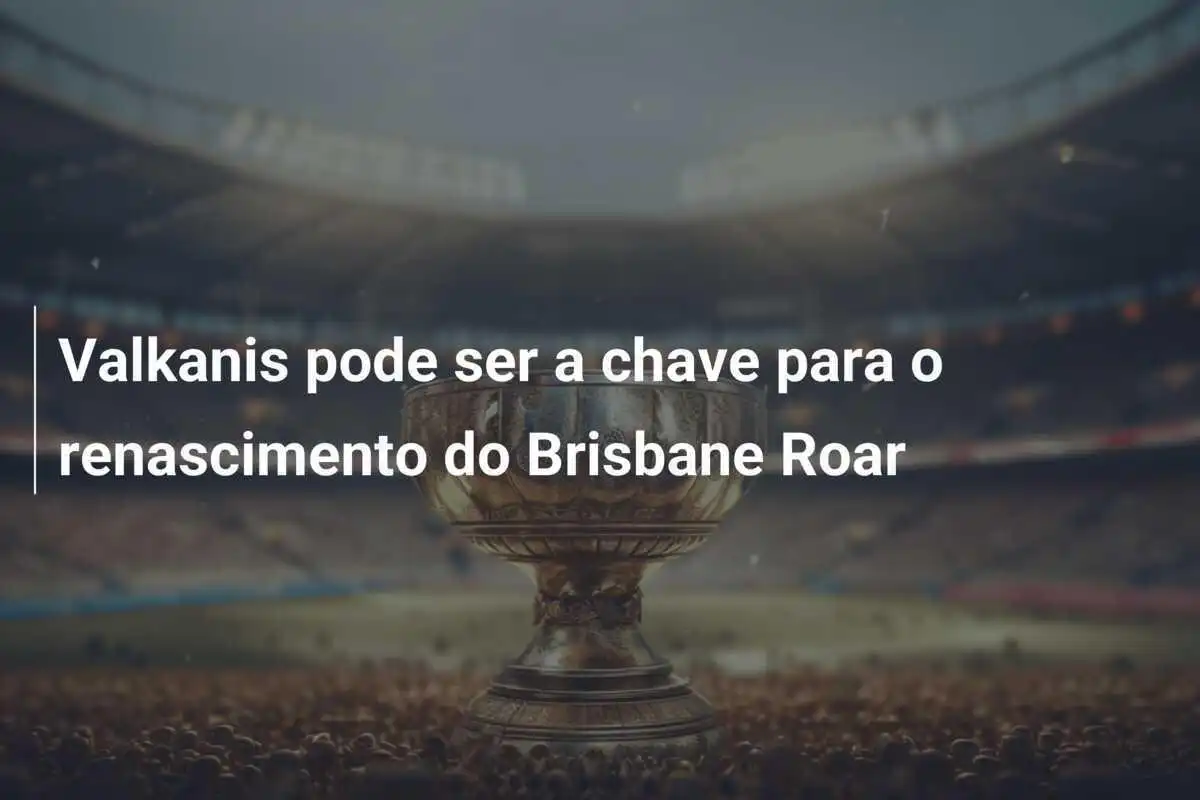 Valkanis pode ser a chave para o renascimento do Brisbane Roar
