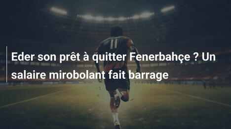 Eder son prêt à quitter Fenerbahçe ? Un salaire mirobolant fait barrage