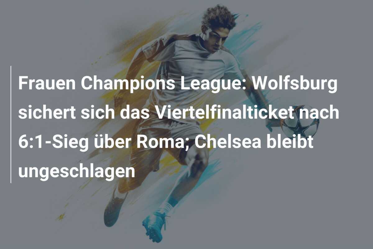 Frauen Champions League: Wolfsburg sichert sich das Viertelfinalticket nach 6:1-Sieg über Roma; Chelsea bleibt ungeschlagen