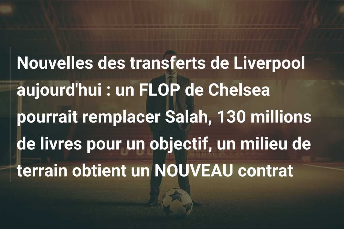 Nouvelles des transferts de Liverpool aujourd'hui : un FLOP de Chelsea pourrait remplacer Salah, 130 millions de livres pour un objectif, un milieu de terrain obtient un NOUVEAU contrat