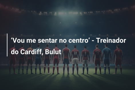‘Vou me sentar no centro’ – Treinador do Cardiff, Bulut