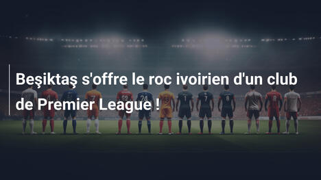 Beşiktaş s'offre le roc ivoirien d'un club de Premier League !