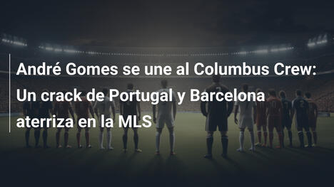 André Gomes se une al Columbus Crew: Un crack de Portugal y Barcelona aterriza en la MLS