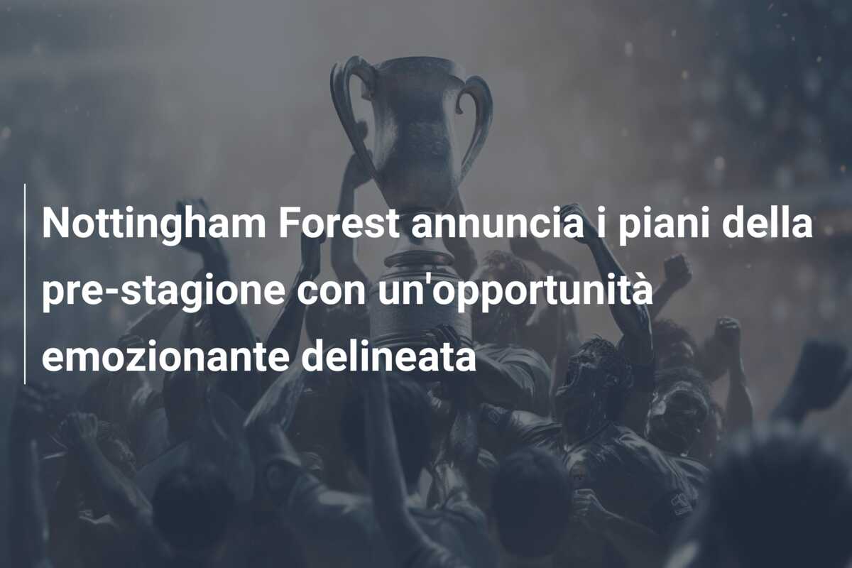 Nottingham Forest annuncia i piani della pre-stagione con un’opportunità emozionante delineata