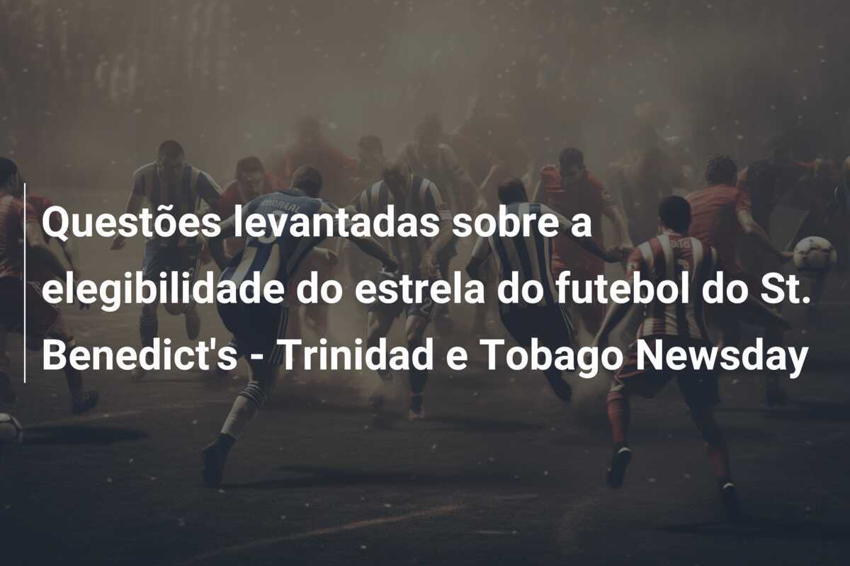 Questões levantadas sobre a elegibilidade do estrela do futebol do St. Benedict's - Trinidad e Tobago Newsday