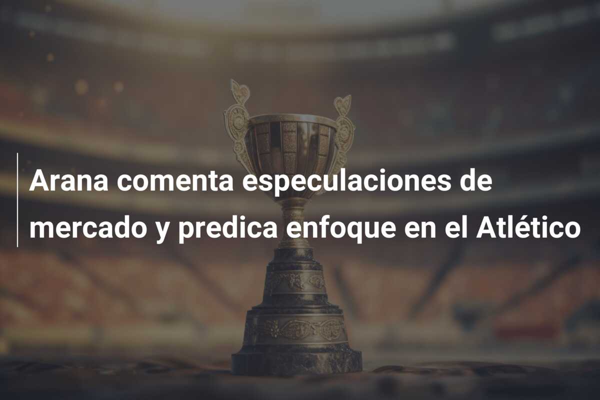 Arana comenta especulaciones de mercado y predica enfoque en el Atlético