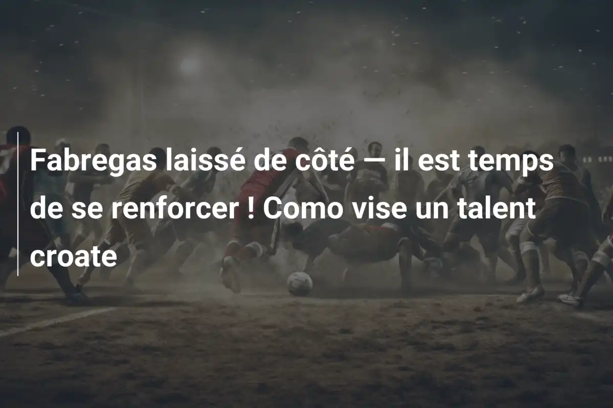 Fabregas laissé de côté — il est temps de se renforcer ! Como vise un talent croate