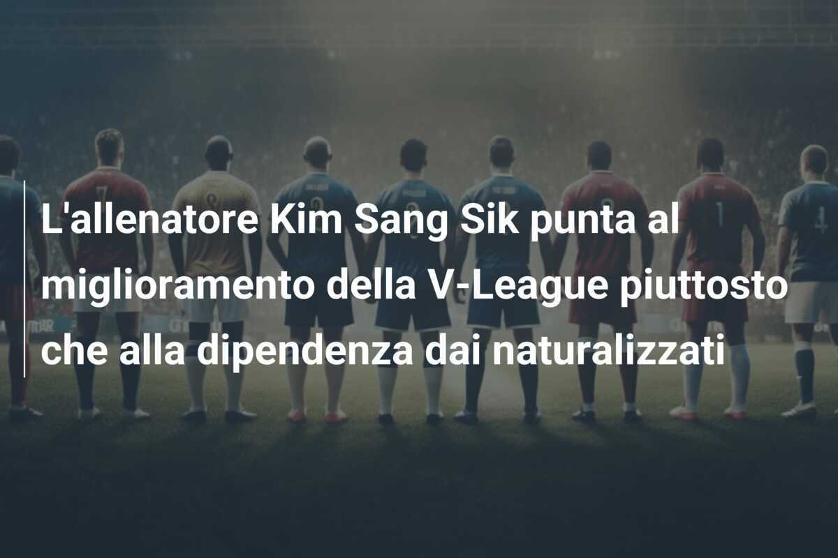 L'allenatore Kim Sang Sik punta al miglioramento della V-League piuttosto che alla dipendenza dai naturalizzati